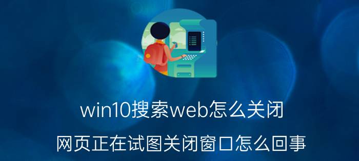 win10搜索web怎么关闭 网页正在试图关闭窗口怎么回事？